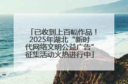 已收到上百幅作品！2025年湖北“新时代网络文明公益广告”征集活动火热进行中
