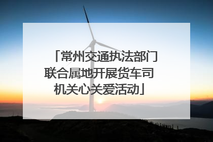 常州交通执法部门联合属地开展货车司机关心关爱活动