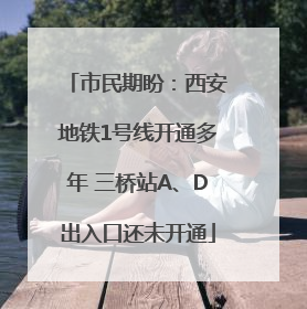 市民期盼：西安地铁1号线开通多年 三桥站A、D出入口还未开通