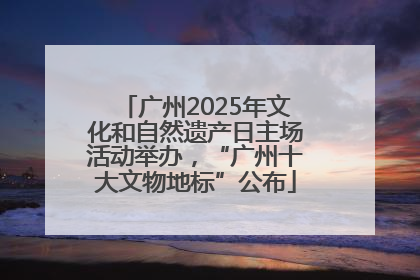 广州2025年文化和自然遗产日主场活动举办，“广州十大文物地标”公布