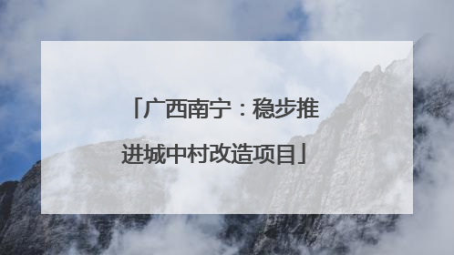 广西南宁：稳步推进城中村改造项目
