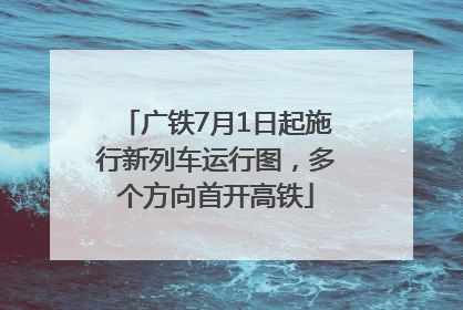 广铁7月1日起施行新列车运行图，多个方向首开高铁