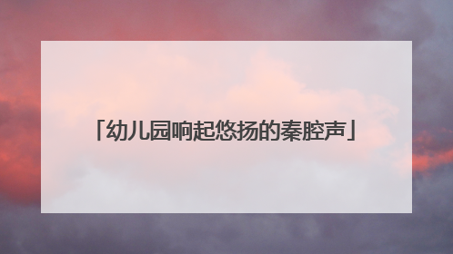 幼儿园响起悠扬的秦腔声