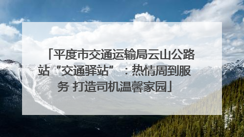 平度市交通运输局云山公路站“交通驿站”：热情周到服务 打造司机温馨家园