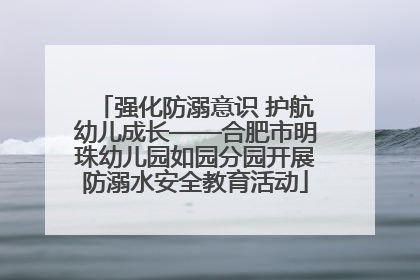强化防溺意识 护航幼儿成长——合肥市明珠幼儿园如园分园开展防溺水安全教育活动