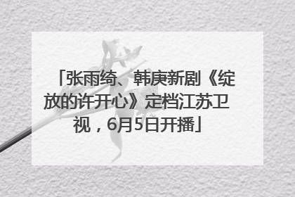 张雨绮、韩庚新剧《绽放的许开心》定档江苏卫视，6月5日开播
