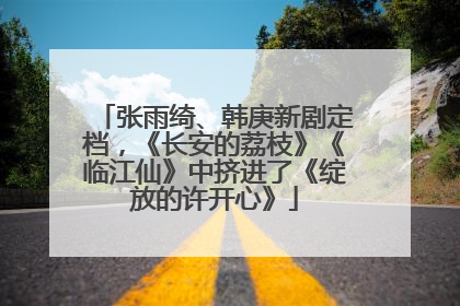 张雨绮、韩庚新剧定档，《长安的荔枝》《临江仙》中挤进了《绽放的许开心》
