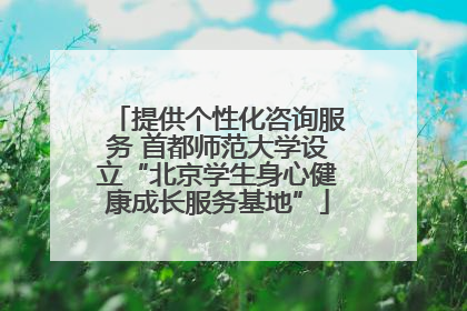 提供个性化咨询服务 首都师范大学设立“北京学生身心健康成长服务基地”