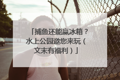 捕鱼还能赢冰箱？水上公园邀您来玩（文末有福利）