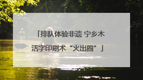 排队体验非遗 宁乡木活字印刷术“火出圈”