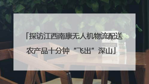 探访江西南康无人机物流配送 农产品十分钟“飞出”深山