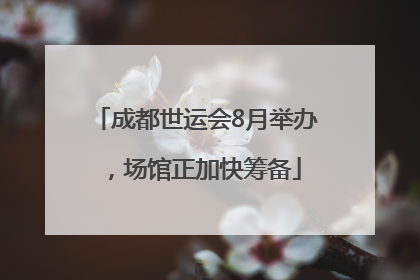 成都世运会8月举办，场馆正加快筹备