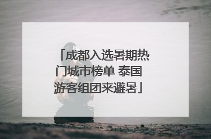 成都入选暑期热门城市榜单 泰国游客组团来避暑