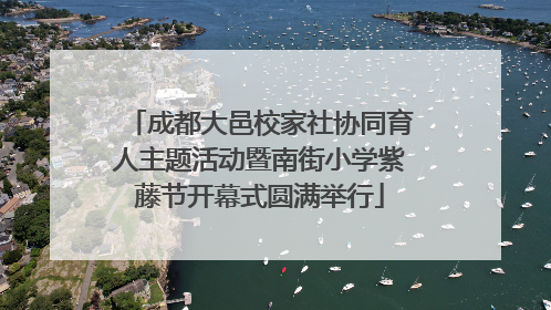 成都大邑校家社协同育人主题活动暨南街小学紫藤节开幕式圆满举行