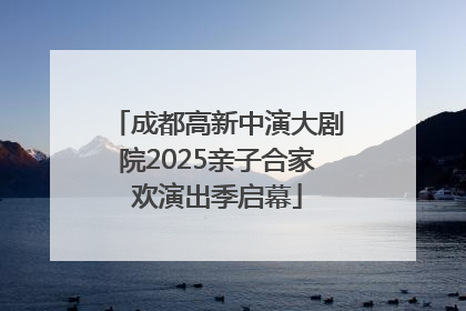 成都高新中演大剧院2025亲子合家欢演出季启幕