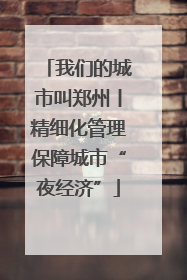 我们的城市叫郑州丨精细化管理保障城市“夜经济”