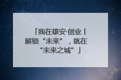 我在雄安·创业丨解锁“未来”，就在“未来之城”