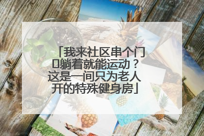 我来社区串个门⑯躺着就能运动？这是一间只为老人开的特殊健身房