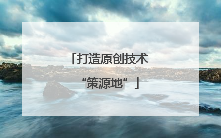 打造原创技术“策源地”