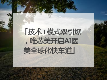 技术+模式双引爆，唯芯美开启AI医美全球化快车道