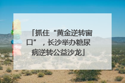 抓住“黄金逆转窗口”，长沙举办糖尿病逆转公益沙龙
