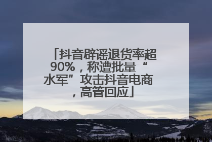 抖音辟谣退货率超90%，称遭批量“水军”攻击抖音电商，高管回应