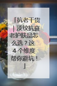 抗老干货｜淡纹抗衰老护肤品怎么选？这 4 个维度帮你避坑！