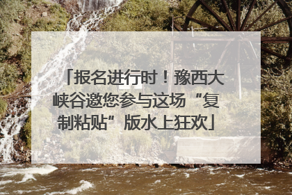 报名进行时！豫西大峡谷邀您参与这场“复制粘贴”版水上狂欢