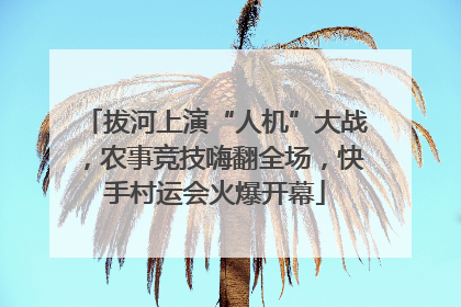拔河上演“人机”大战，农事竞技嗨翻全场，快手村运会火爆开幕