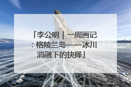 李公明｜一周画记：格陵兰岛——冰川消融下的抉择