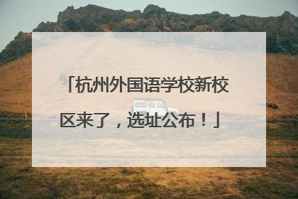 杭州外国语学校新校区来了，选址公布！
