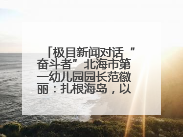 极目新闻对话“奋斗者”北海市第一幼儿园园长范徽丽：扎根海岛，以最朴素的爱践行教育的梦想