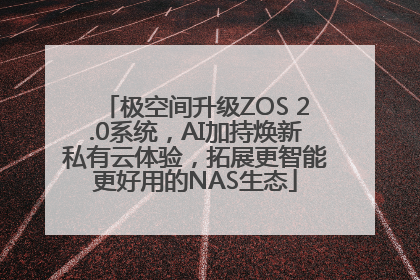 极空间升级ZOS 2.0系统，AI加持焕新私有云体验，拓展更智能更好用的NAS生态
