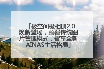 极空间极相册2.0焕新登场，颠覆传统图片管理模式，智享全新AINAS生活格局