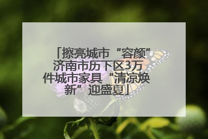 擦亮城市“容颜” 济南市历下区3万件城市家具“清凉焕新”迎盛夏