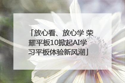放心看、放心学 荣耀平板10掀起AI学习平板体验新风潮