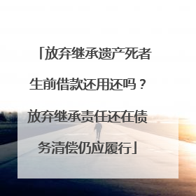 放弃继承遗产死者生前借款还用还吗？放弃继承责任还在债务清偿仍应履行