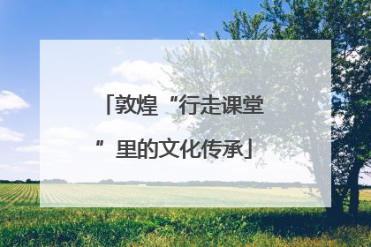 敦煌“行走课堂”里的文化传承