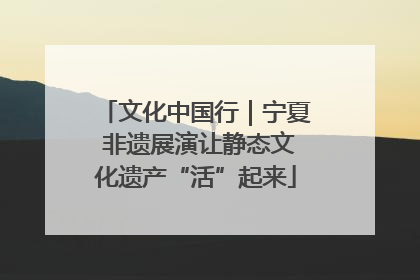 文化中国行｜宁夏 非遗展演让静态文化遗产“活”起来