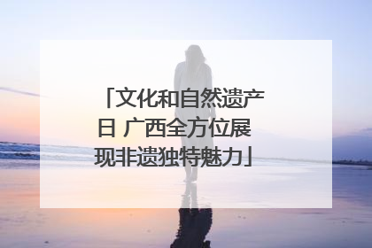 文化和自然遗产日 广西全方位展现非遗独特魅力