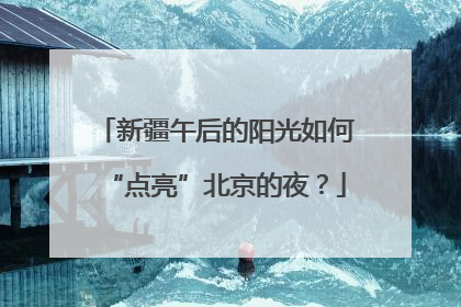 新疆午后的阳光如何“点亮”北京的夜？