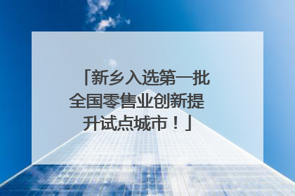 新乡入选第一批全国零售业创新提升试点城市！