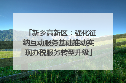 新乡高新区：强化征纳互动服务基础推动实现办税服务转型升级