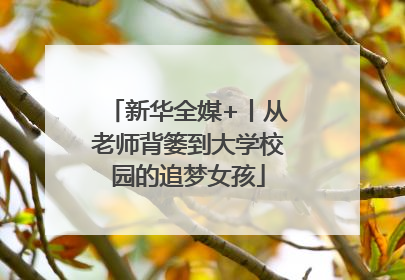 新华全媒+丨从老师背篓到大学校园的追梦女孩