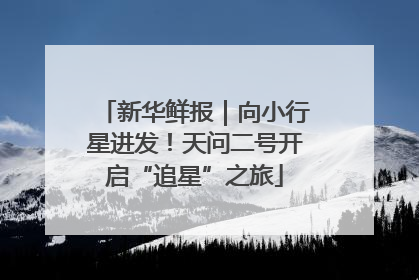 新华鲜报｜向小行星进发！天问二号开启“追星”之旅