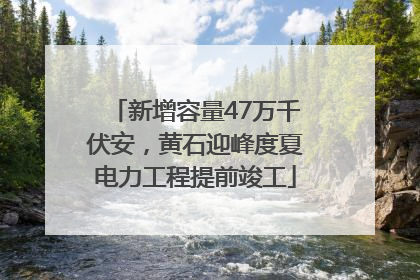 新增容量47万千伏安，黄石迎峰度夏电力工程提前竣工