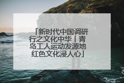新时代中国调研行之文化中华丨青岛工人运动发源地红色文化浸人心