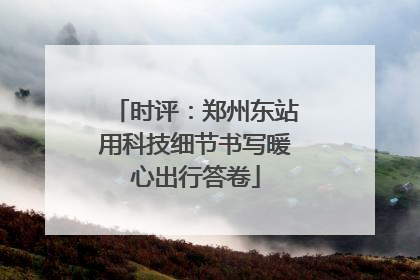 时评：郑州东站用科技细节书写暖心出行答卷