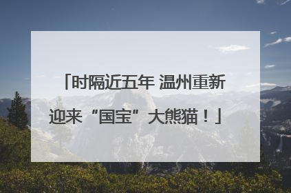 时隔近五年 温州重新迎来“国宝”大熊猫！