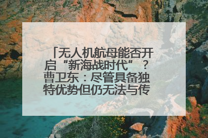 无人机航母能否开启“新海战时代”？曹卫东：尽管具备独特优势但仍无法与传统航母相提并论